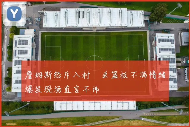 詹姆斯怒斥八村塁丢篮板不满情绪爆发现场直言不讳
